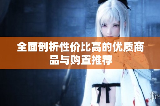 全面剖析性价比高的优质商品与购置推荐