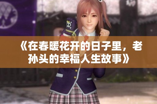 《在春暖花开的日子里，老孙头的幸福人生故事》