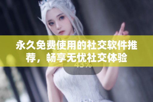 永久免费使用的社交软件推荐，畅享无忧社交体验