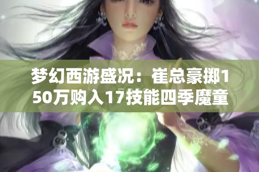 梦幻西游盛况：崔总豪掷150万购入17技能四季魔童