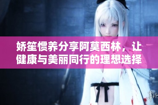 娇笙惯养分享阿莫西林，让健康与美丽同行的理想选择