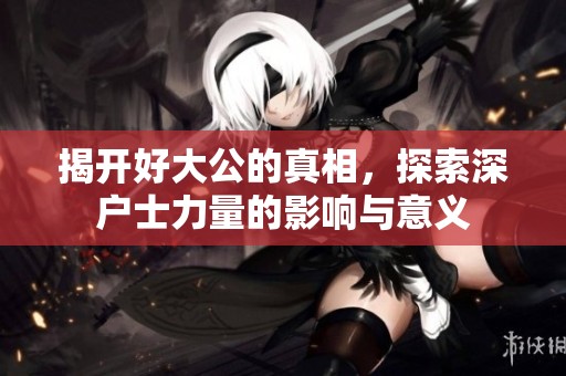 揭开好大公的真相，探索深户士力量的影响与意义