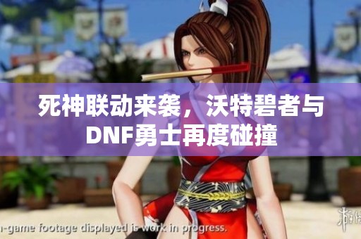 死神联动来袭，沃特碧者与DNF勇士再度碰撞