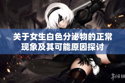 关于女生白色分泌物的正常现象及其可能原因探讨