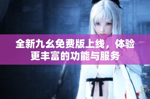 全新九幺免费版上线，体验更丰富的功能与服务