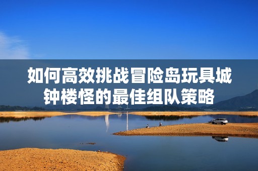 如何高效挑战冒险岛玩具城钟楼怪的最佳组队策略