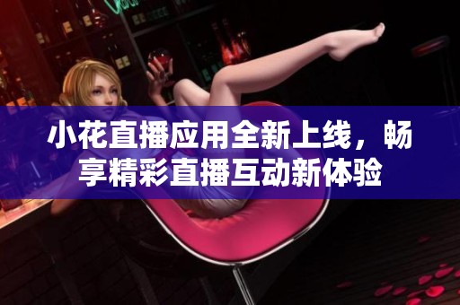 小花直播应用全新上线，畅享精彩直播互动新体验