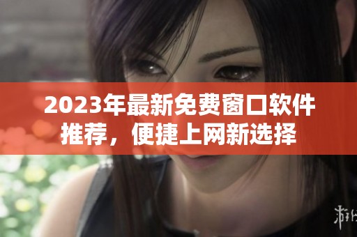 2023年最新免费窗口软件推荐，便捷上网新选择