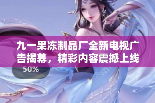九一果冻制品厂全新电视广告揭幕，精彩内容震撼上线