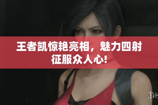 王者凯惊艳亮相，魅力四射征服众人心!
