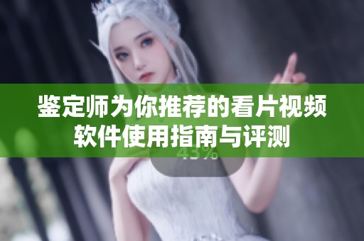 鉴定师为你推荐的看片视频软件使用指南与评测