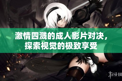 激情四溅的成人影片对决，探索视觉的极致享受