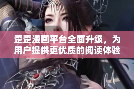 歪歪漫画平台全面升级，为用户提供更优质的阅读体验