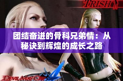 团结奋进的骨科兄弟情：从秘诀到辉煌的成长之路