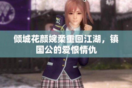 倾城花颜婉柔重回江湖，镇国公的爱恨情仇
