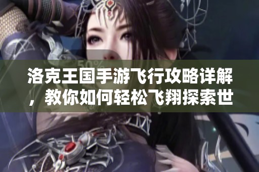 洛克王国手游飞行攻略详解，教你如何轻松飞翔探索世界