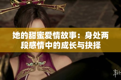 她的甜蜜爱情故事：身处两段感情中的成长与抉择