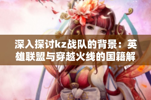深入探讨kz战队的背景：英雄联盟与穿越火线的国籍解析