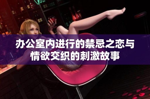 办公室内进行的禁忌之恋与情欲交织的刺激故事