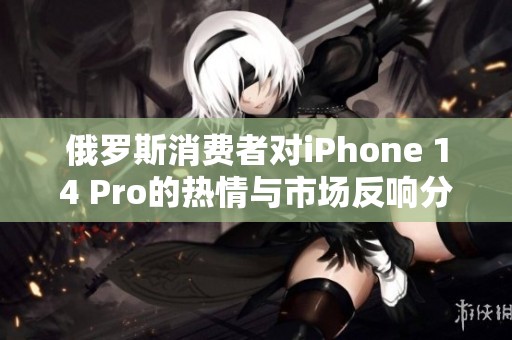 俄罗斯消费者对iPhone 14 Pro的热情与市场反响分析