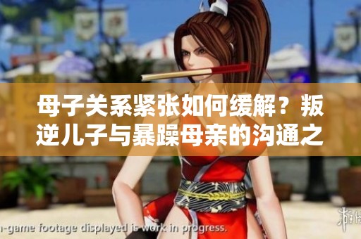 母子关系紧张如何缓解？叛逆儿子与暴躁母亲的沟通之道