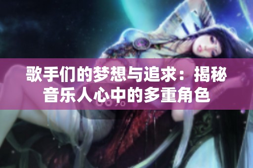 歌手们的梦想与追求：揭秘音乐人心中的多重角色