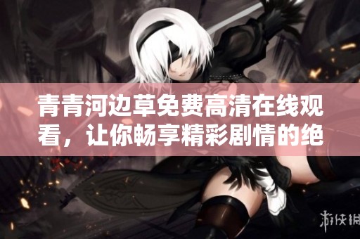 青青河边草免费高清在线观看，让你畅享精彩剧情的绝佳选择