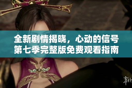 全新剧情揭晓，心动的信号第七季完整版免费观看指南