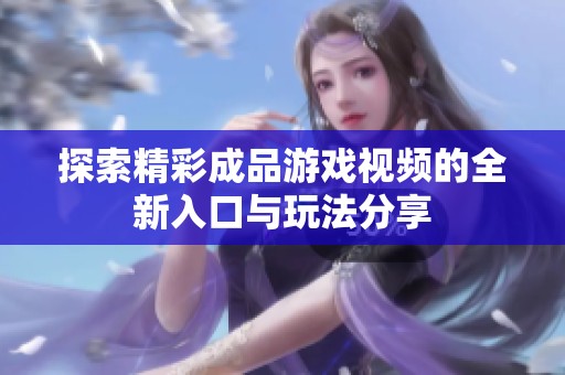 探索精彩成品游戏视频的全新入口与玩法分享