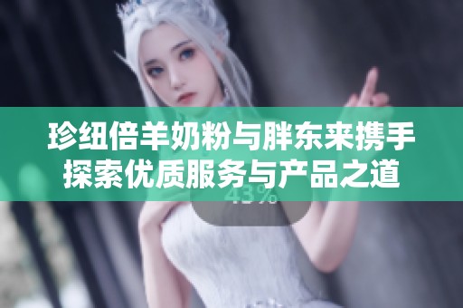珍纽倍羊奶粉与胖东来携手探索优质服务与产品之道