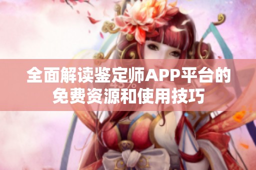 全面解读鉴定师APP平台的免费资源和使用技巧