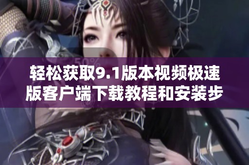 轻松获取9.1版本视频极速版客户端下载教程和安装步骤