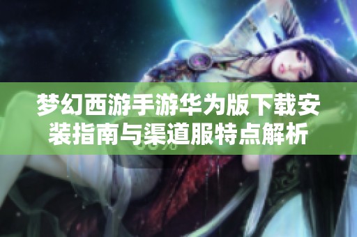 梦幻西游手游华为版下载安装指南与渠道服特点解析