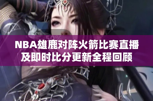 NBA雄鹿对阵火箭比赛直播及即时比分更新全程回顾