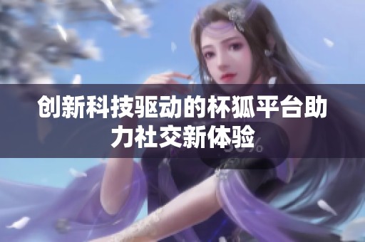 创新科技驱动的杯狐平台助力社交新体验