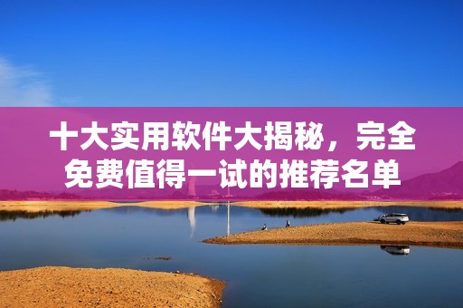 十大实用软件大揭秘，完全免费值得一试的推荐名单