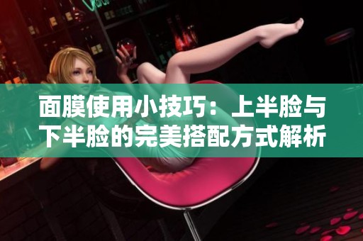 面膜使用小技巧：上半脸与下半脸的完美搭配方式解析