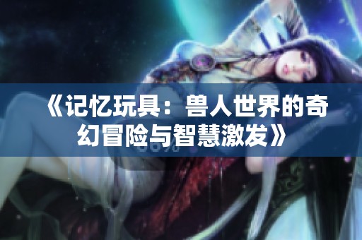 《记忆玩具：兽人世界的奇幻冒险与智慧激发》