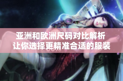 亚洲和欧洲尺码对比解析 让你选择更精准合适的服装
