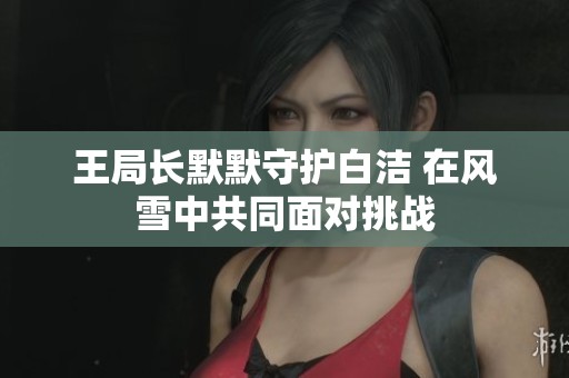 王局长默默守护白洁 在风雪中共同面对挑战