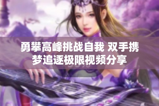 勇攀高峰挑战自我 双手携梦追逐极限视频分享