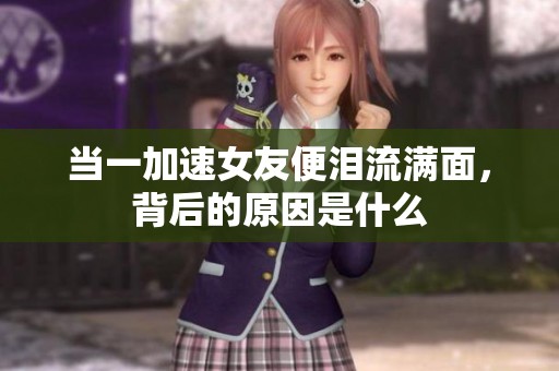 当一加速女友便泪流满面，背后的原因是什么