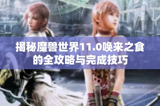 揭秘魔兽世界11.0唤来之食的全攻略与完成技巧