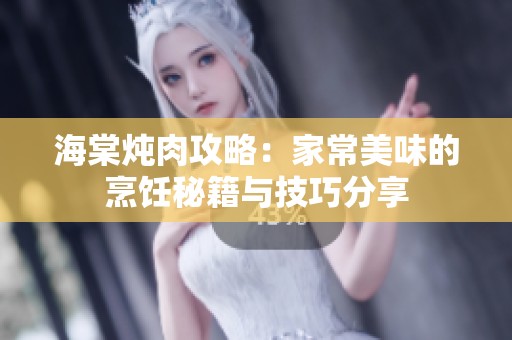 海棠炖肉攻略：家常美味的烹饪秘籍与技巧分享