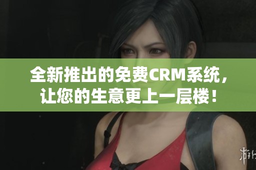 全新推出的免费CRM系统，让您的生意更上一层楼！