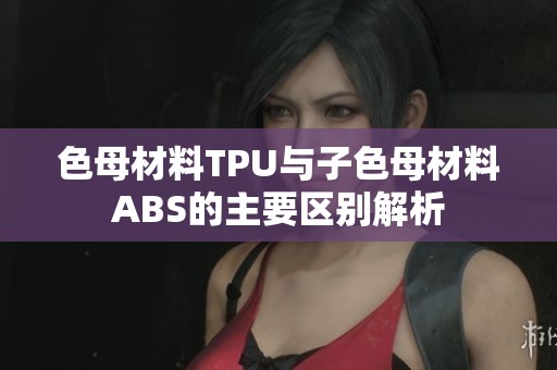 色母材料TPU与子色母材料ABS的主要区别解析