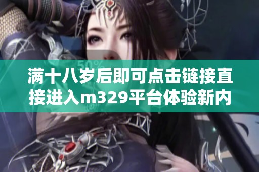 满十八岁后即可点击链接直接进入m329平台体验新内容
