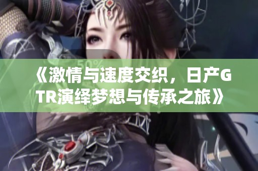 《激情与速度交织，日产GTR演绎梦想与传承之旅》