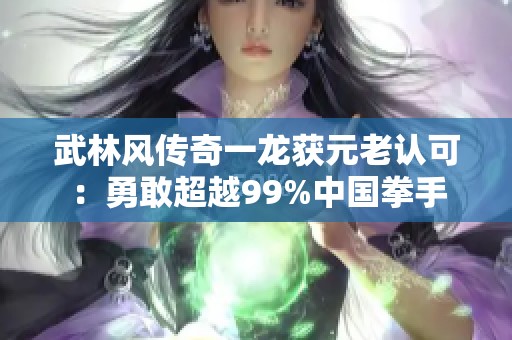 武林风传奇一龙获元老认可：勇敢超越99%中国拳手