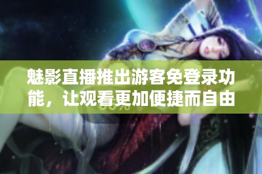 魅影直播推出游客免登录功能，让观看更加便捷而自由